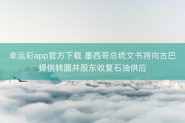 幸运彩app官方下载 墨西哥总统文书将向古巴提供转圜并股东收复石油供应