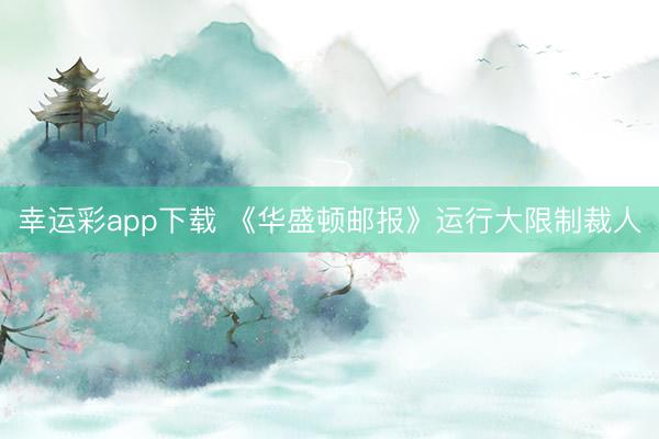 幸运彩app下载 《华盛顿邮报》运行大限制裁人