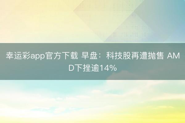 幸运彩app官方下载 早盘:科技股再遭抛售 AMD下挫逾14%