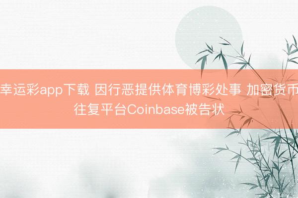 幸运彩app下载 因行恶提供体育博彩处事 加密货币往复平台Coinbase被告状