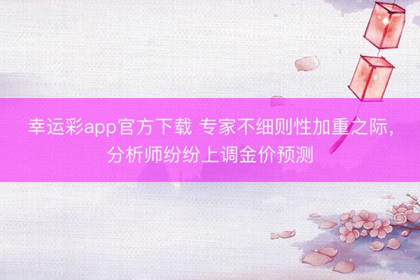 幸运彩app官方下载 专家不细则性加重之际，分析师纷纷上调金价预测