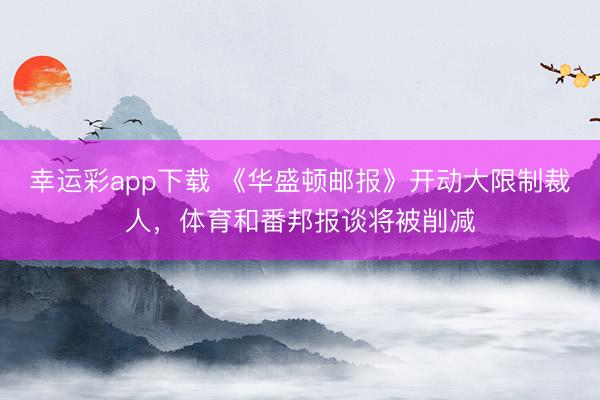 幸运彩app下载 《华盛顿邮报》开动大限制裁人,体育和番邦报谈将被削减