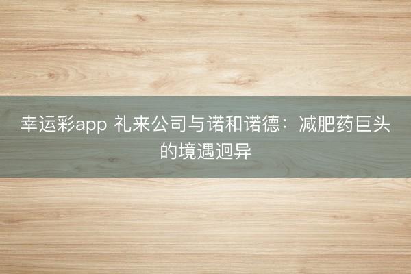 幸运彩app 礼来公司与诺和诺德:减肥药巨头的境遇迥异