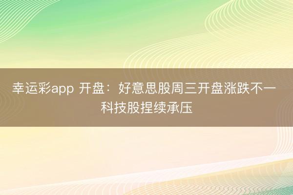 幸运彩app 开盘:好意思股周三开盘涨跌不一 科技股捏续承压