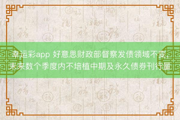 幸运彩app 好意思财政部督察发债领域不变，未来数个季度内不培植中期及永久债券刊行量