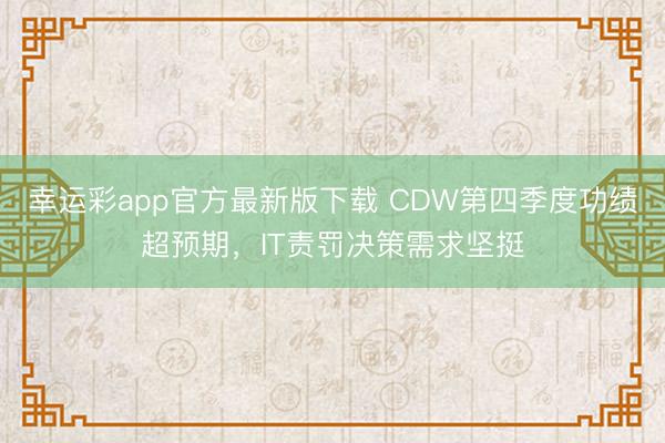 幸运彩app官方最新版下载 CDW第四季度功绩超预期，IT责罚决策需求坚挺