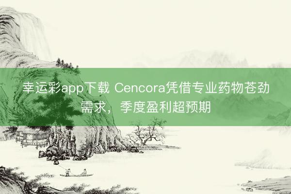 幸运彩app下载 Cencora凭借专业药物苍劲需求,季度盈利超预期