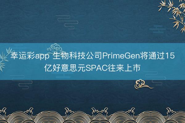 幸运彩app 生物科技公司PrimeGen将通过15亿好意思元SPAC往来上市