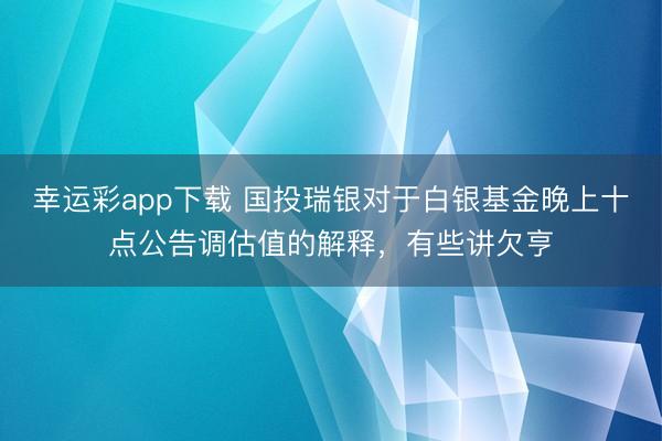 幸运彩app下载 国投瑞银对于白银基金晚上十点公告调估值的解释，有些讲欠亨