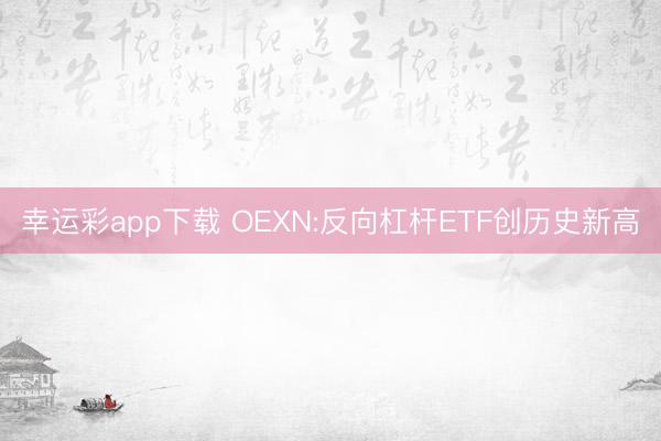 幸运彩app下载 OEXN:反向杠杆ETF创历史新高