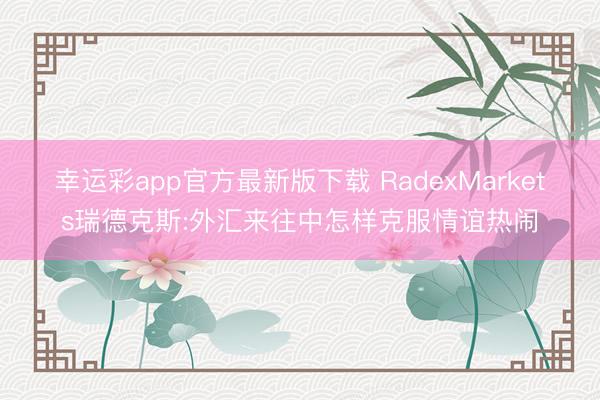 幸运彩app官方最新版下载 RadexMarkets瑞德克斯:外汇来往中怎样克服情谊热闹