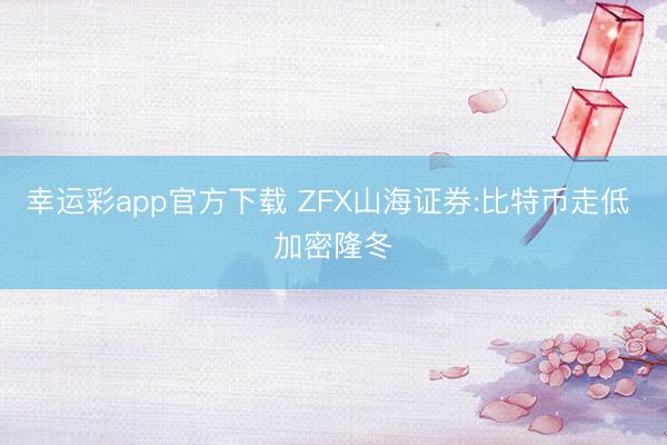 幸运彩app官方下载 ZFX山海证券:比特币走低 加密隆冬