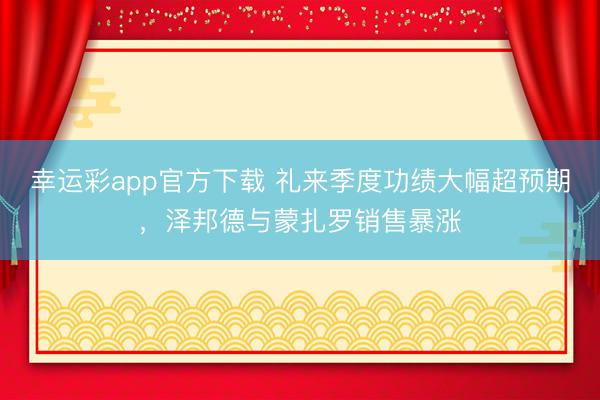 幸运彩app官方下载 礼来季度功绩大幅超预期，泽邦德与蒙扎罗销售暴涨