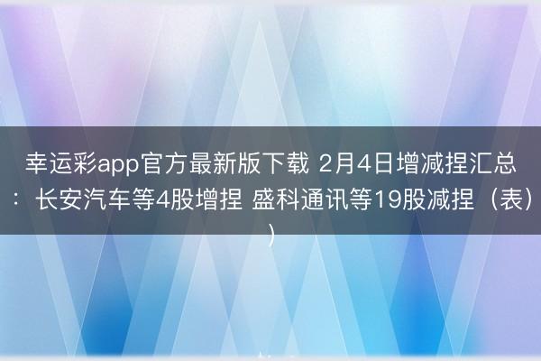 幸运彩app官方最新版下载 2月4日增减捏汇总：长安汽车等4股增捏 盛科通讯等19股减捏（表）