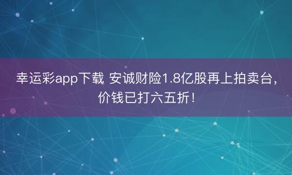 幸运彩app下载 安诚财险1.8亿股再上拍卖台，价钱已打六五折！