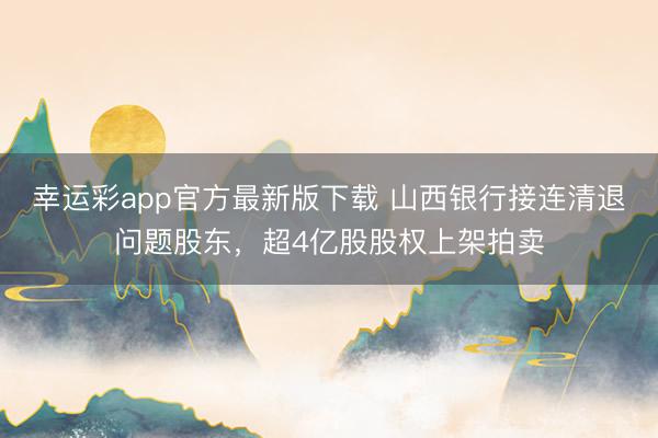 幸运彩app官方最新版下载 山西银行接连清退问题股东，超4亿股股权上架拍卖