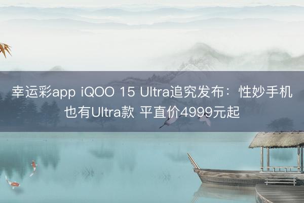 幸运彩app iQOO 15 Ultra追究发布:性妙手机也有Ultra款 平直价4999元起