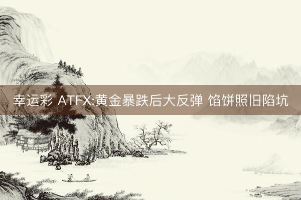 幸运彩 ATFX:黄金暴跌后大反弹 馅饼照旧陷坑