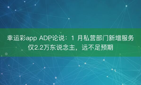 幸运彩app ADP论说：1 月私营部门新增服务仅2.2万东说念主，远不足预期