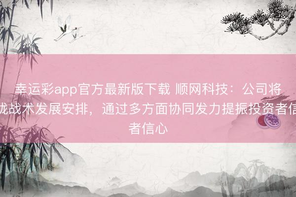 幸运彩app官方最新版下载 顺网科技：公司将聚拢战术发展安排，通过多方面协同发力提振投资者信心