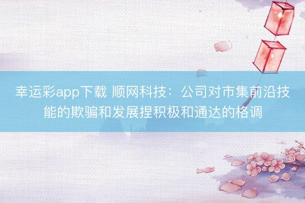 幸运彩app下载 顺网科技：公司对市集前沿技能的欺骗和发展捏积极和通达的格调