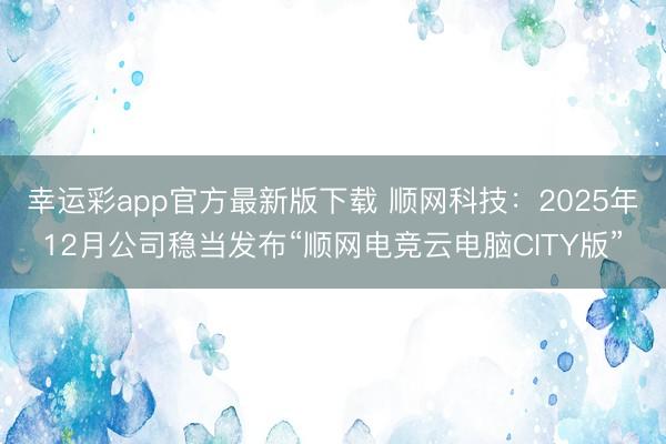 幸运彩app官方最新版下载 顺网科技：2025年12月公司稳当发布“顺网电竞云电脑CITY版”