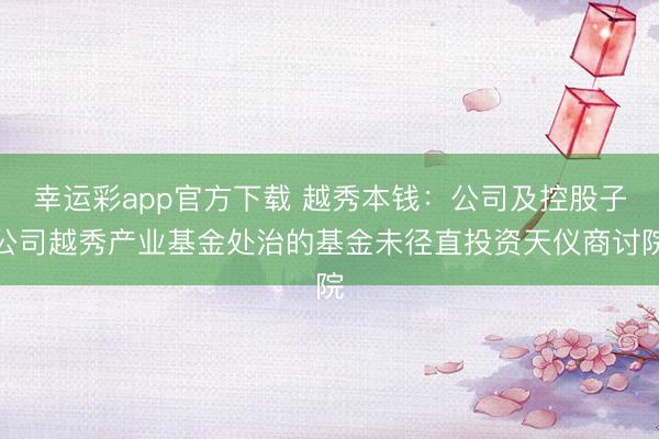 幸运彩app官方下载 越秀本钱：公司及控股子公司越秀产业基金处治的基金未径直投资天仪商讨院
