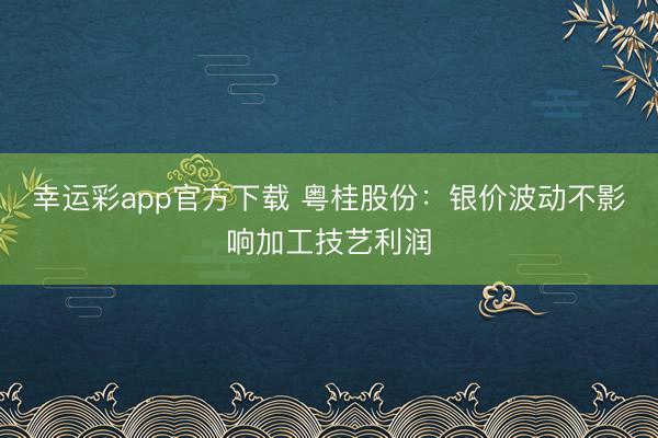 幸运彩app官方下载 粤桂股份：银价波动不影响加工技艺利润