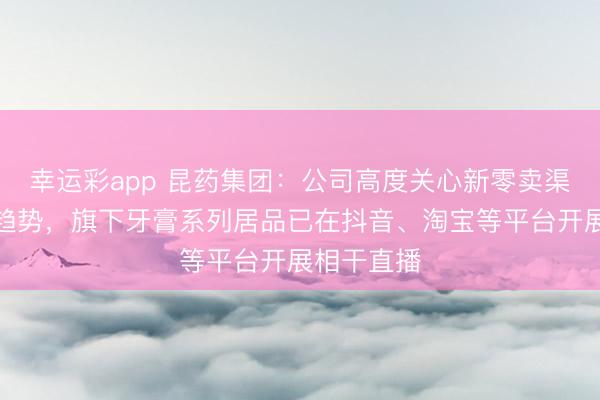 幸运彩app 昆药集团：公司高度关心新零卖渠说念发展趋势，旗下牙膏系列居品已在抖音、淘宝等平台开展相干直播
