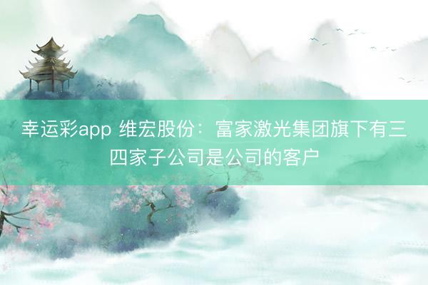 幸运彩app 维宏股份：富家激光集团旗下有三四家子公司是公司的客户