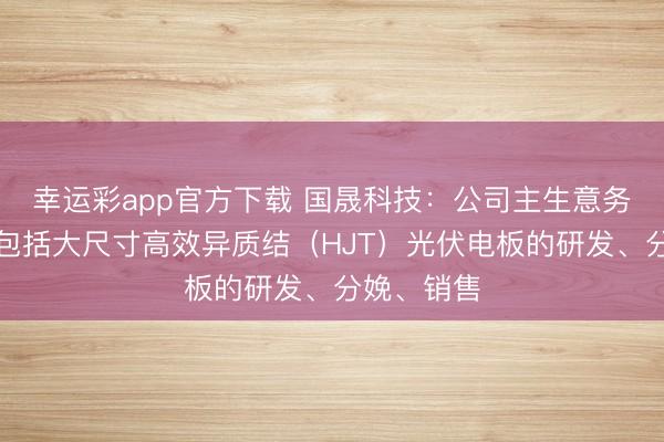 幸运彩app官方下载 国晟科技：公司主生意务光伏板块包括大尺寸高效异质结（HJT）光伏电板的研发、分娩、销售