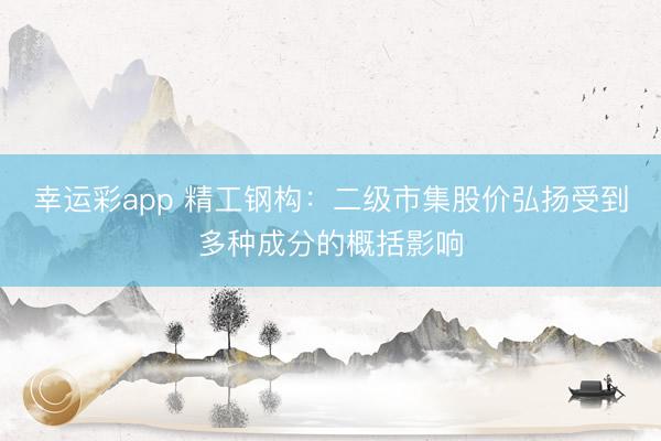 幸运彩app 精工钢构:二级市集股价弘扬受到多种成分的概括影响