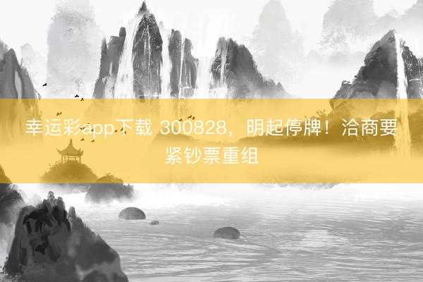 幸运彩app下载 300828，明起停牌！洽商要紧钞票重组