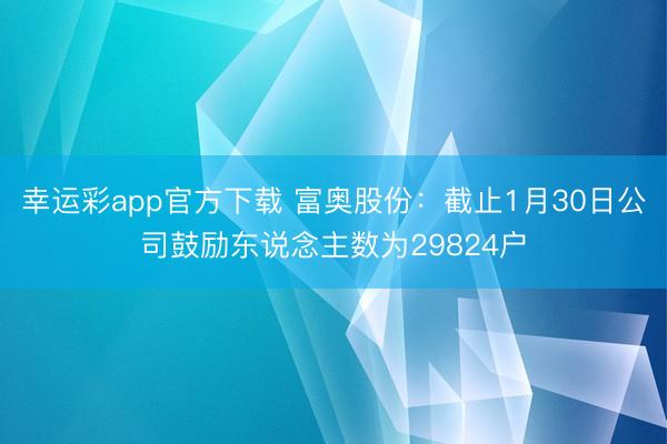 幸运彩app官方下载 富奥股份：截止1月30日公司鼓励东说念主数为29824户