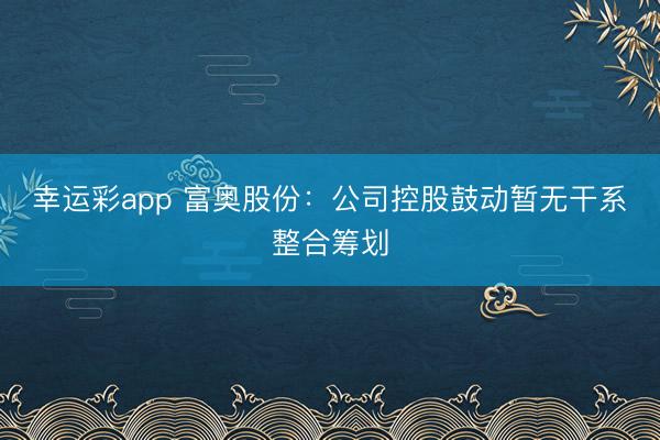 幸运彩app 富奥股份：公司控股鼓动暂无干系整合筹划