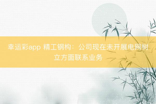 幸运彩app 精工钢构：公司现在未开展电网树立方面联系业务