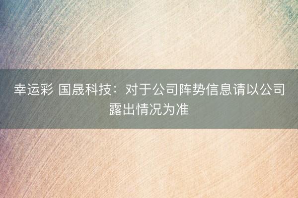 幸运彩 国晟科技：对于公司阵势信息请以公司露出情况为准
