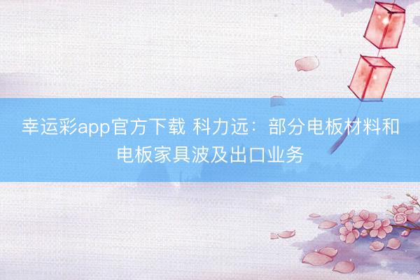 幸运彩app官方下载 科力远:部分电板材料和电板家具波及出口业务