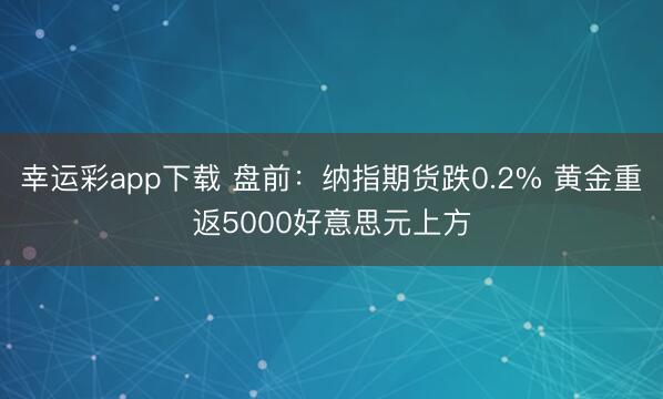 幸运彩app下载 盘前：纳指期货跌0.2% 黄金重返5000好意思元上方