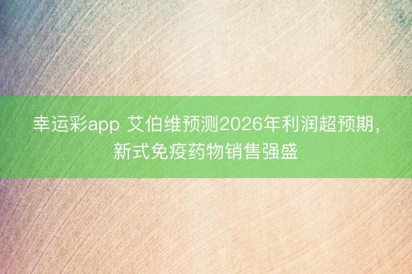 幸运彩app 艾伯维预测2026年利润超预期，新式免疫药物销售强盛