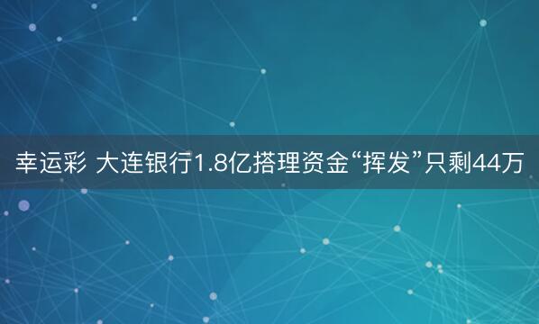 幸运彩 大连银行1.8亿搭理资金“挥发”只剩44万