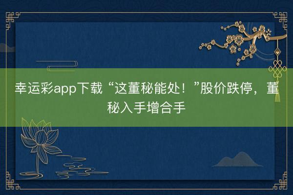幸运彩app下载 “这董秘能处！”股价跌停，董秘入手增合手