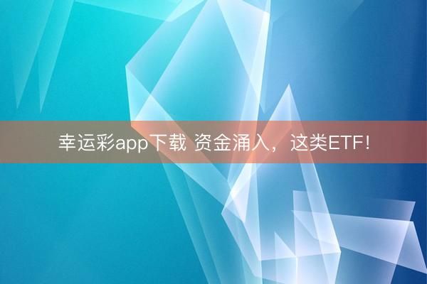 幸运彩app下载 资金涌入，这类ETF！