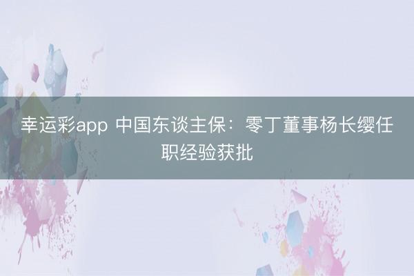 幸运彩app 中国东谈主保：零丁董事杨长缨任职经验获批