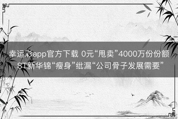 幸运彩app官方下载 0元“甩卖”4000万份份额 ST新华锦“瘦身”纰漏“公司骨子发展需要”