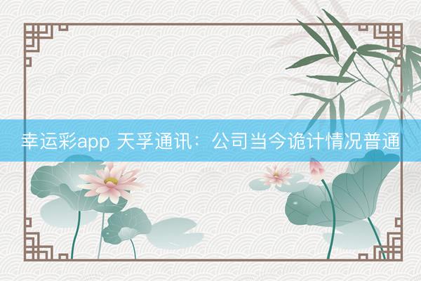 幸运彩app 天孚通讯：公司当今诡计情况普通