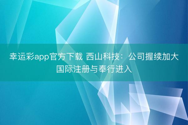幸运彩app官方下载 西山科技：公司握续加大国际注册与奉行进入