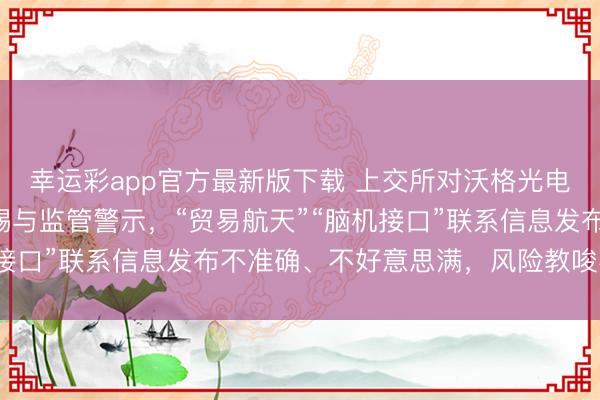 幸运彩app官方最新版下载 上交所对沃格光电及关系包袱东说念主赐与监管警示，“贸易航天”“脑机接口”联系信息发布不准确、不好意思满，风险教唆不充分