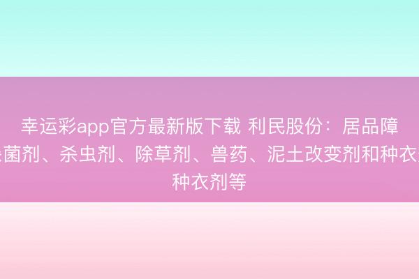 幸运彩app官方最新版下载 利民股份：居品障翳杀菌剂、杀虫剂、除草剂、兽药、泥土改变剂和种衣剂等