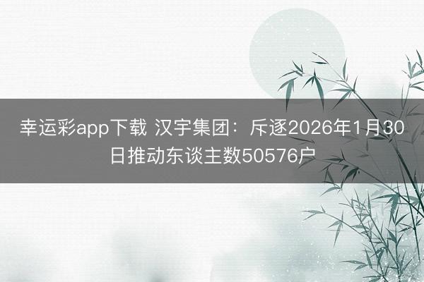 幸运彩app下载 汉宇集团：斥逐2026年1月30日推动东谈主数50576户